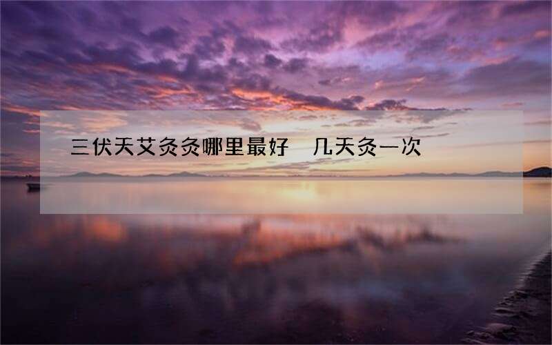 三伏天艾灸灸哪里最好 几天灸一次